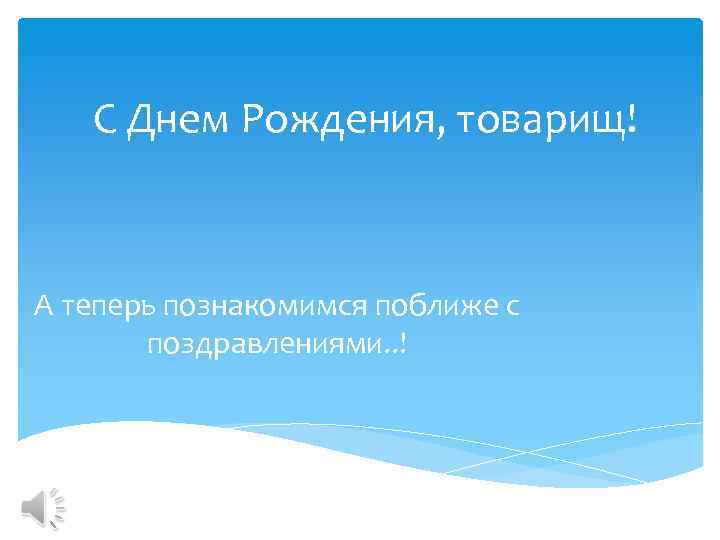 С Днем Рождения, товарищ! А теперь познакомимся поближе с поздравлениями. . ! 