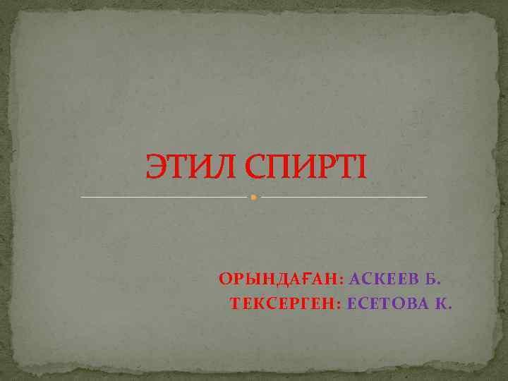 ЭТИЛ СПИРТІ ОРЫНДАҒАН: АСКЕЕВ Б. ТЕКСЕРГЕН: ЕСЕТОВА К. 