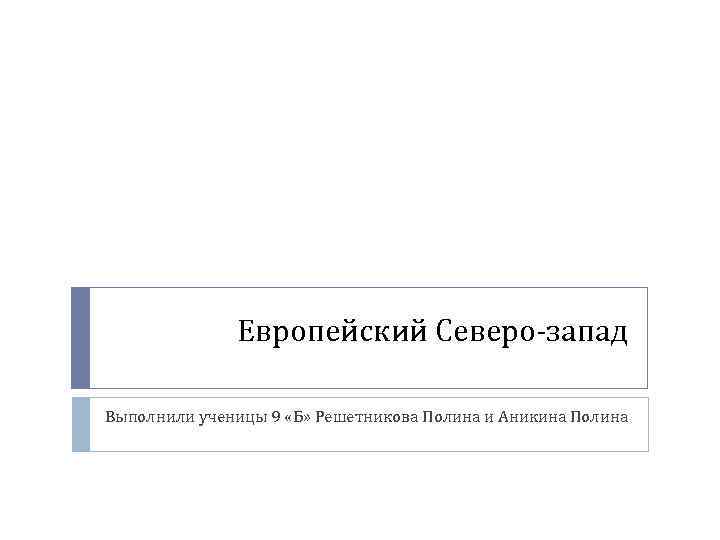 Европейский Северо-запад Выполнили ученицы 9 «Б» Решетникова Полина и Аникина Полина 