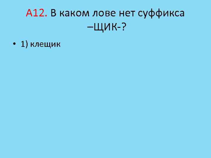 А 12. В каком лове нет суффикса –ЩИК-? • 1) клещик 