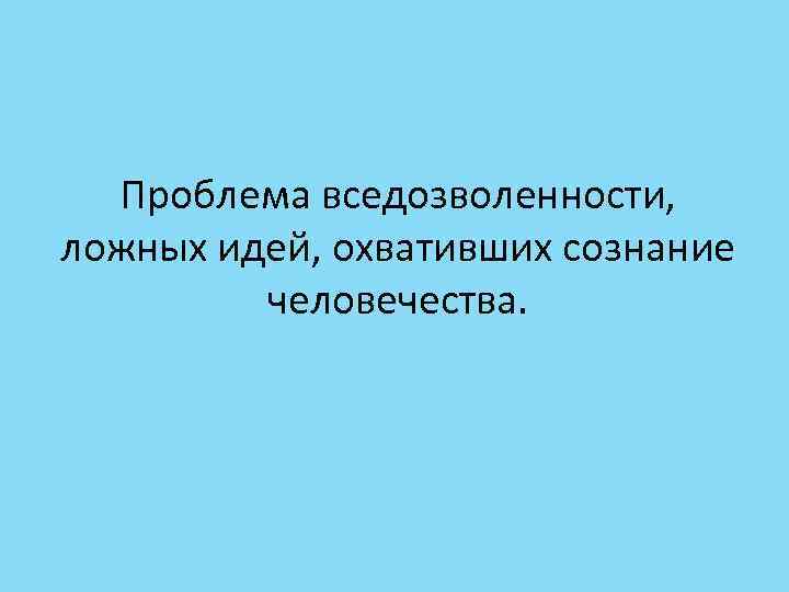 Проблема вседозволенности, ложных идей, охвативших сознание человечества. 