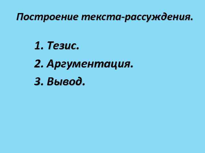 Построение текста-рассуждения. 1. Тезис. 2. Аргументация. 3. Вывод. 