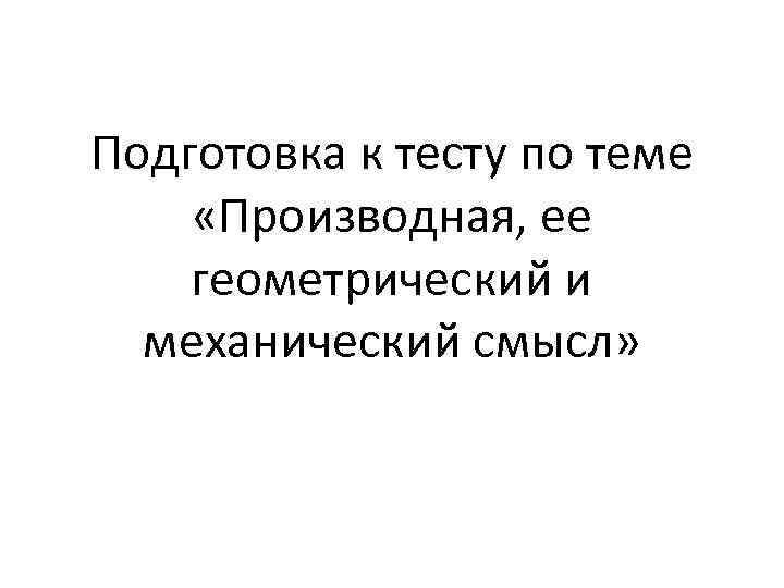 Подготовка к тесту по теме «Производная, ее геометрический и механический смысл» 