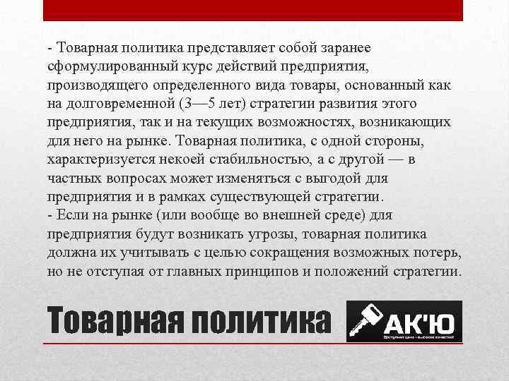 - Товарная политика представляет собой заранее сформулированный курс действий предприятия, производящего определенного вида товары,