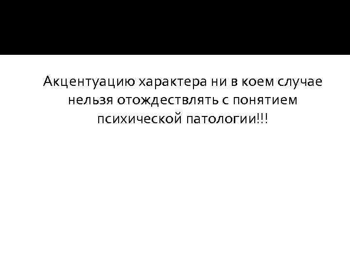  Акцентуацию характера ни в коем случае нельзя отождествлять с понятием психической патологии!!! 