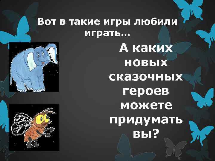 Вот в такие игры любили играть… А каких новых сказочных героев можете придумать вы?