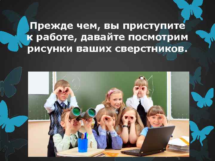 Прежде чем, вы приступите к работе, давайте посмотрим рисунки ваших сверстников. 