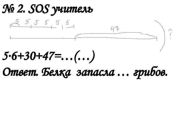 № 2. SOS учитель 5∙ 6+30+47=…(…) Ответ. Белка запасла … грибов. 