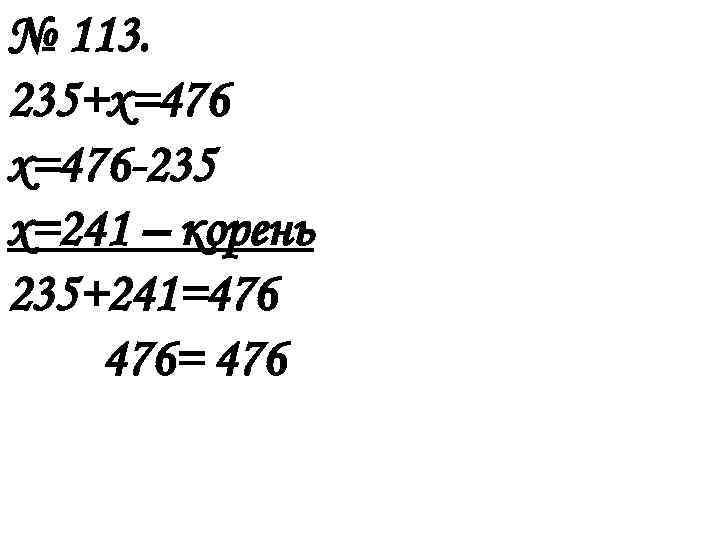 № 113. 235+х=476 -235 х=241 – корень 235+241=476 476= 476 