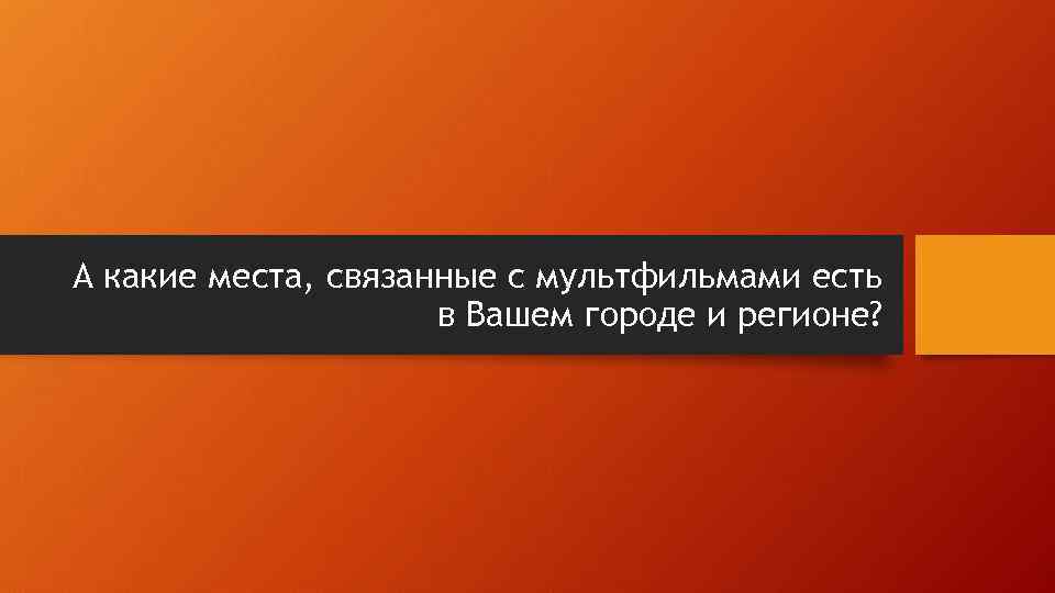 А какие места, связанные с мультфильмами есть в Вашем городе и регионе? 