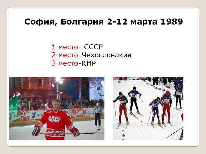 София, Болгария 2 -12 марта 1989 1 место- СССР 2 место-Чехословакия 3 место-КНР 