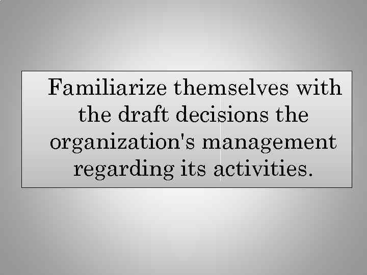  Familiarize themselves with the draft decisions the organization's management regarding its activities. 