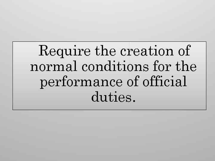  Require the creation of normal conditions for the performance of official duties. 