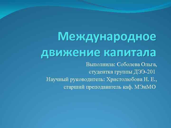 Международное движение капитала Выполнила: Соболева Ольга, студентка группы ДЭЭ-201 Научный руководитель: Христолюбова Н. Е.