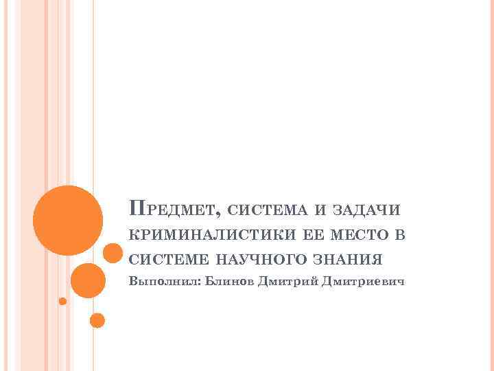 ПРЕДМЕТ, СИСТЕМА И ЗАДАЧИ КРИМИНАЛИСТИКИ ЕЕ МЕСТО В СИСТЕМЕ НАУЧНОГО ЗНАНИЯ Выполнил: Блинов Дмитрий