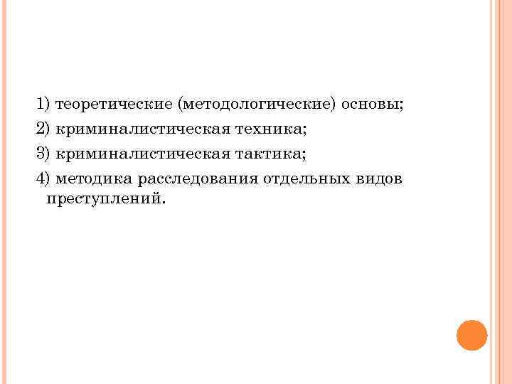 1) теоретические (методологические) основы; 2) криминалистическая техника; 3) криминалистическая тактика; 4) методика расследования отдельных