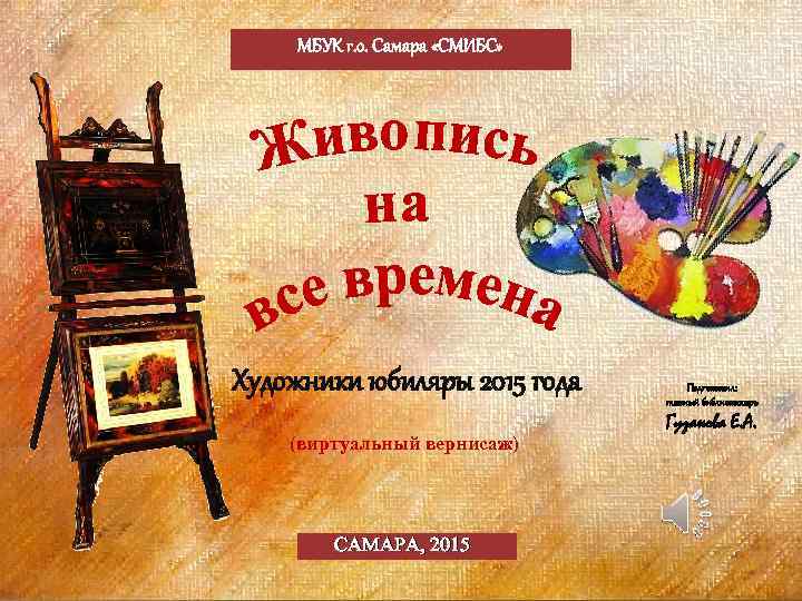 МБУК г. о. Самара «СМИБС» Художники юбиляры 2015 года (виртуальный вернисаж) САМАРА, 2015 Подготовил: