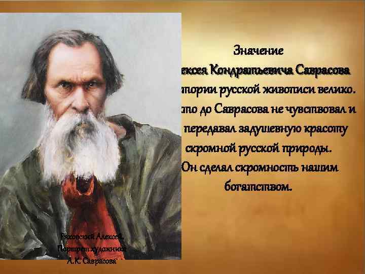 Значение Алексея Кондратьевича Саврасова в истории русской живописи велико. Никто до Саврасова не чувствовал