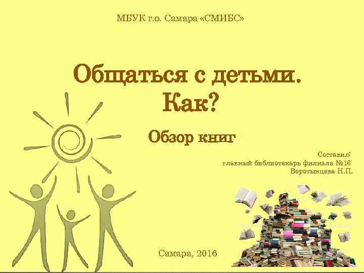 МБУК г. о. Самара «СМИБС» Общаться с детьми. Как? Обзор книг Составил: главный библиотекарь