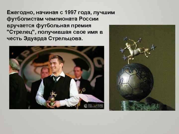 Ежегодно, начиная с 1997 года, лучшим футболистам чемпионата России вручается футбольная премия "Стрелец", получившая