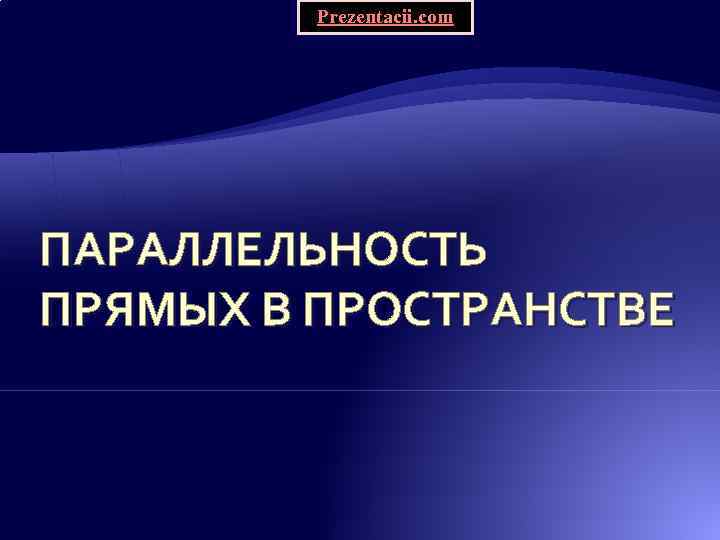 Prezentacii. com ПАРАЛЛЕЛЬНОСТЬ ПРЯМЫХ В ПРОСТРАНСТВЕ 