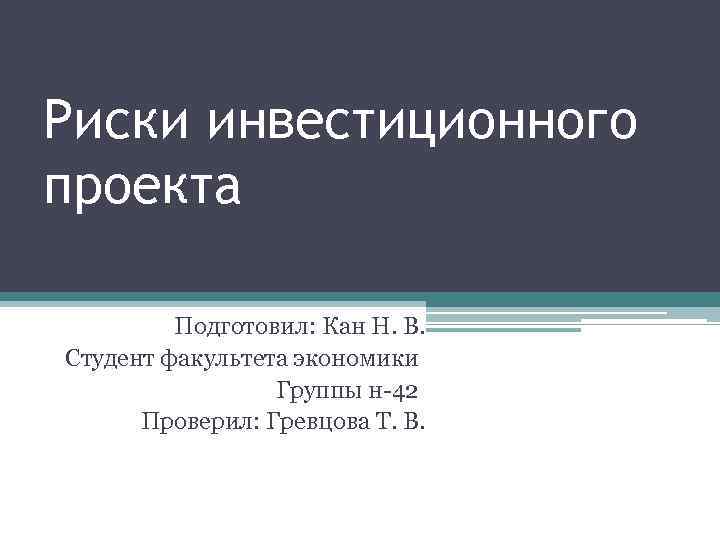 Риски инвестиционного проекта Подготовил: Кан Н. В. Студент факультета экономики Группы н-42 Проверил: Гревцова