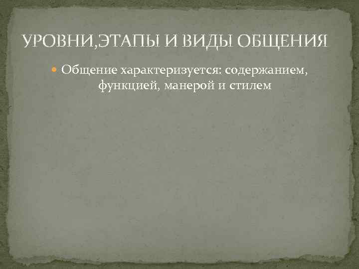 УРОВНИ, ЭТАПЫ И ВИДЫ ОБЩЕНИЯ Общение характеризуется: содержанием, функцией, манерой и стилем 