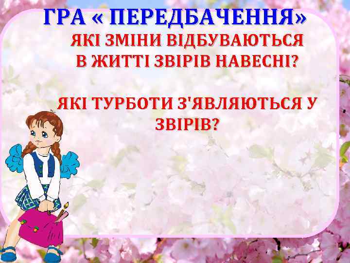 ГРА « ПЕРЕДБАЧЕННЯ» ЯКІ ЗМІНИ ВІДБУВАЮТЬСЯ В ЖИТТІ ЗВІРІВ НАВЕСНІ? ЯКІ ТУРБОТИ З'ЯВЛЯЮТЬСЯ У