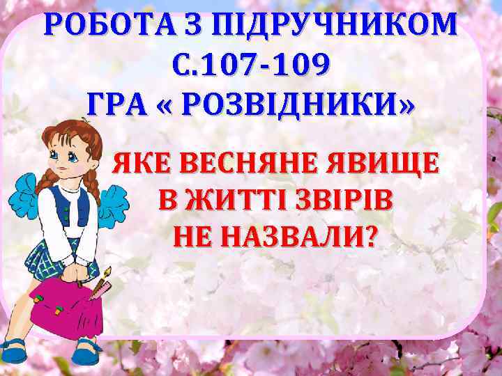 РОБОТА З ПІДРУЧНИКОМ С. 107 -109 ГРА « РОЗВІДНИКИ» ЯКЕ ВЕСНЯНЕ ЯВИЩЕ В ЖИТТІ