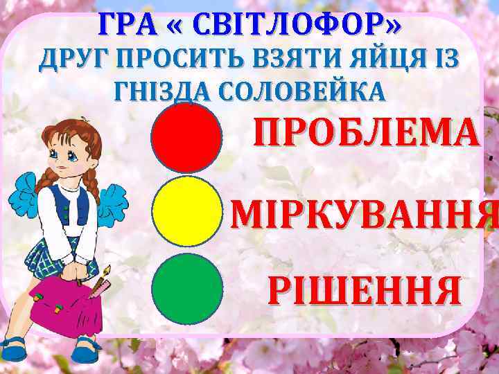 ГРА « СВІТЛОФОР» ДРУГ ПРОСИТЬ ВЗЯТИ ЯЙЦЯ ІЗ ГНІЗДА СОЛОВЕЙКА ПРОБЛЕМА МІРКУВАННЯ РІШЕННЯ 