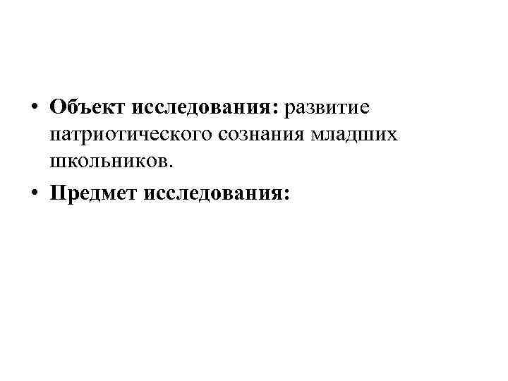  • Объект исследования: развитие патриотического сознания младших школьников. • Предмет исследования: 