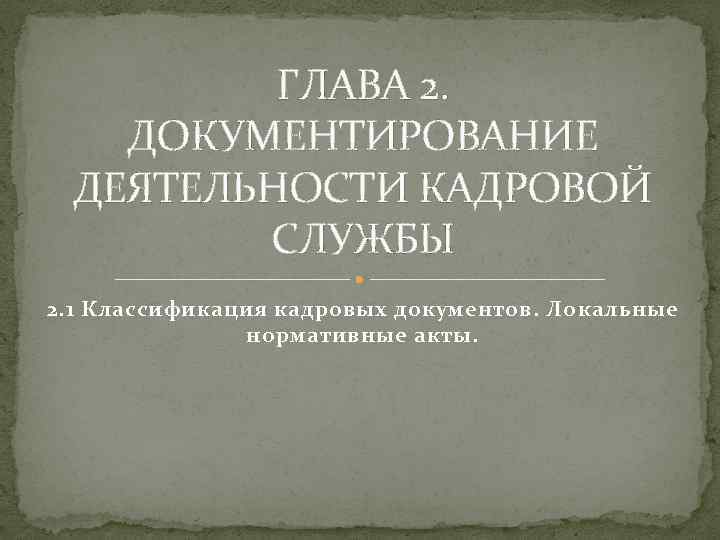 ГЛАВА 2. ДОКУМЕНТИРОВАНИЕ ДЕЯТЕЛЬНОСТИ КАДРОВОЙ СЛУЖБЫ 2. 1 Классификация кадровых документов. Локальные нормативные акты.