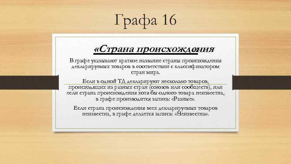 Графа 16 «Страна происхождения » В графе указывают краткое название страны происхождения декларируемых товаров