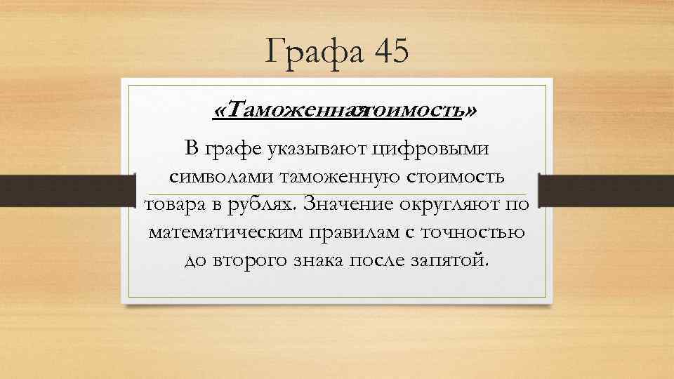 Графа 45 «Таможенная стоимость» В графе указывают цифровыми символами таможенную стоимость товара в рублях.