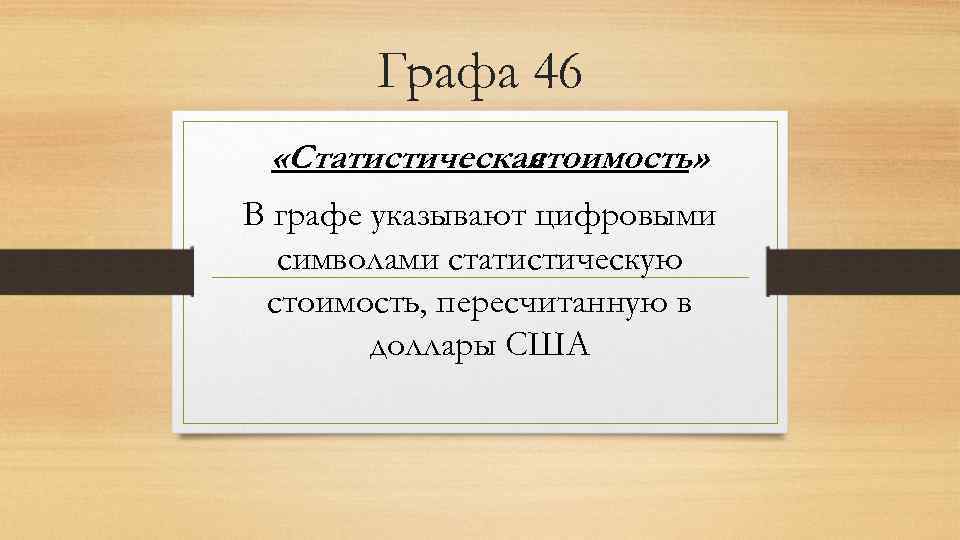 Графа 46 «Статистическая стоимость» В графе указывают цифровыми символами статистическую стоимость, пересчитанную в доллары