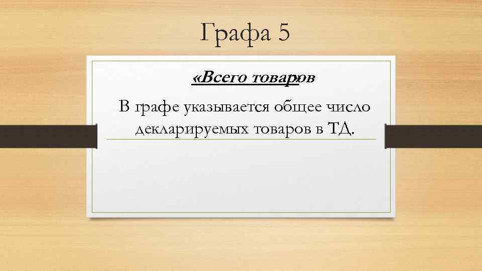 Графа 5 «Всего товаров » В графе указывается общее число декларируемых товаров в ТД.