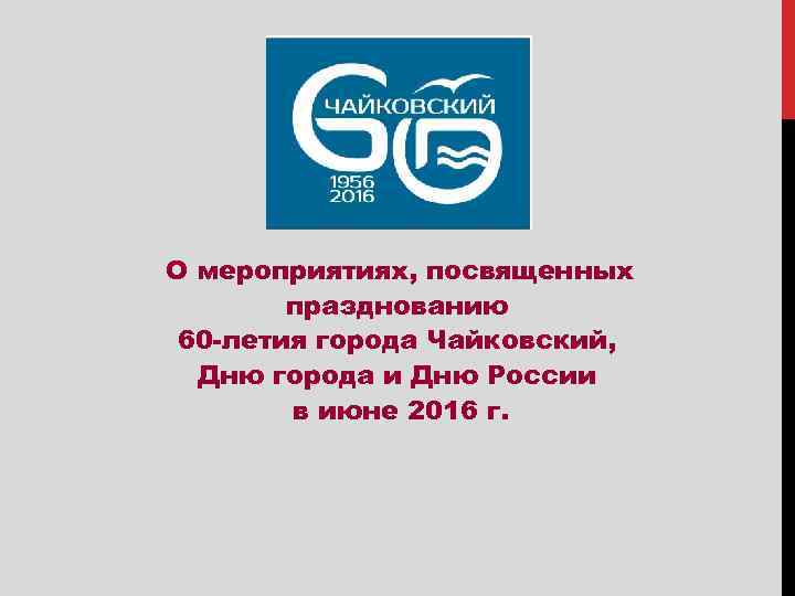 О мероприятиях, посвященных празднованию 60 -летия города Чайковский, Дню города и Дню России в