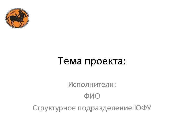 Тема проекта: Исполнители: ФИО Структурное подразделение ЮФУ 