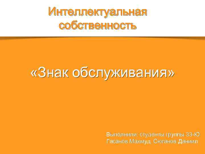 Интеллектуальная собственность «Знак обслуживания» Выполнили: студенты группы 33 -Ю Гасанов Махмуд, Сюганов Даниил 