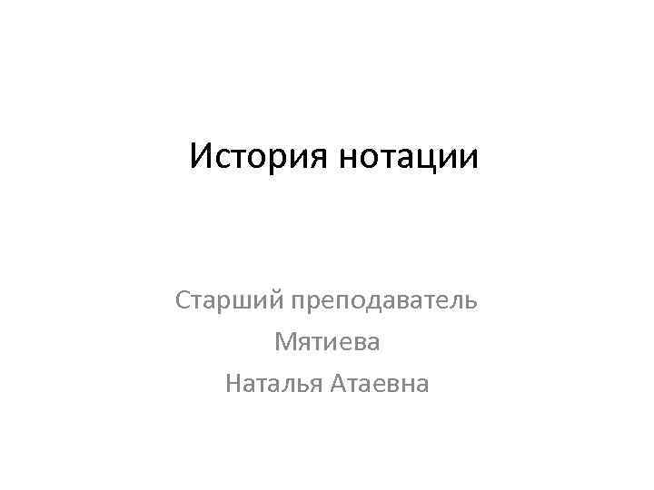 История нотации Старший преподаватель Мятиева Наталья Атаевна 