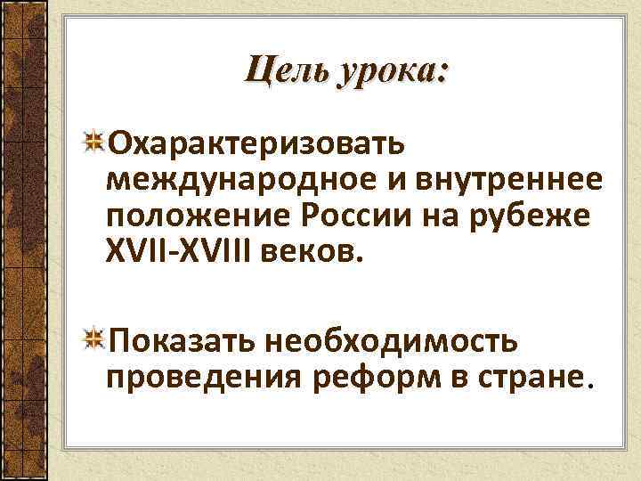 Цель урока: Охарактеризовать международное и внутреннее положение России на рубеже XVII-XVIII веков. Показать необходимость