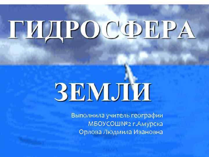 Выполнила учитель географии МБОУСОШ№ 2 г. Амурска Орлова Людмила Ивановна 