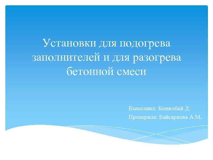 Установки для подогрева заполнителей и для разогрева бетонной смеси Выполнил: Кенжебай Д. Проверила: Байсариева