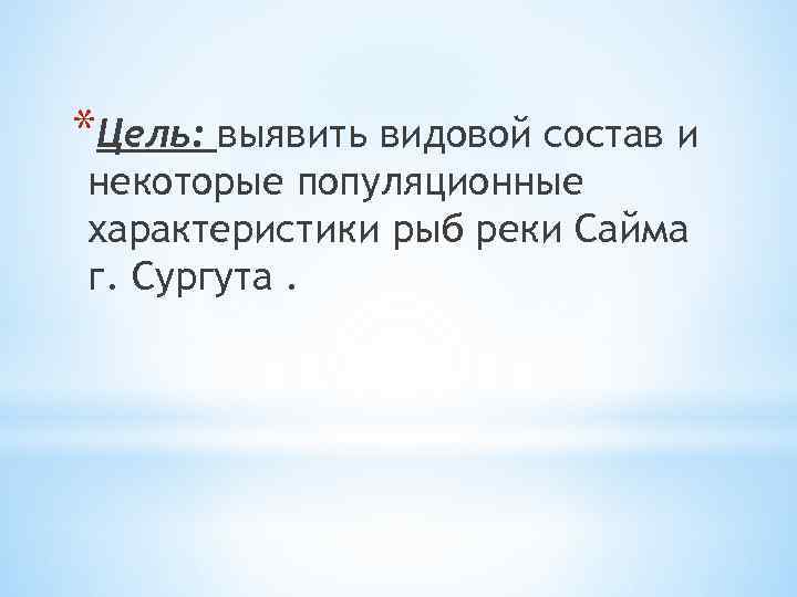 *Цель: выявить видовой состав и некоторые популяционные характеристики рыб реки Сайма г. Сургута. 