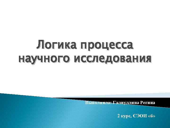 Логика процесса научного исследования Выполнила: Галиуллина Регина 2 курс, СЭОИ «б» 