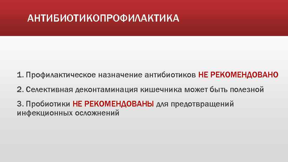 АНТИБИОТИКОПРОФИЛАКТИКА 1. Профилактическое назначение антибиотиков НЕ РЕКОМЕНДОВАНО 2. Селективная деконтаминация кишечника может быть полезной