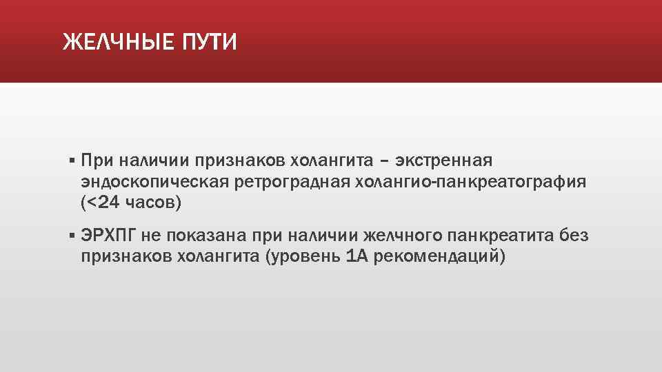 ЖЕЛЧНЫЕ ПУТИ § При наличии признаков холангита – экстренная эндоскопическая ретроградная холангио-панкреатография (<24 часов)