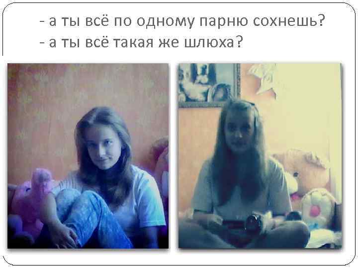 - а ты всё по одному парню сохнешь? - а ты всё такая же