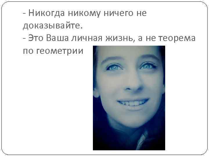 - Никогда никому ничего не доказывайте. - Это Ваша личная жизнь, а не теорема