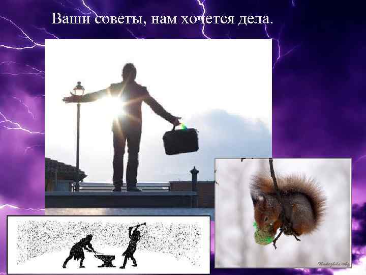 Ваши советы, нам хочется дела. 